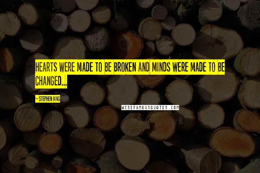 Stephen King Quotes: Hearts were made to be broken and minds were made to be changed...