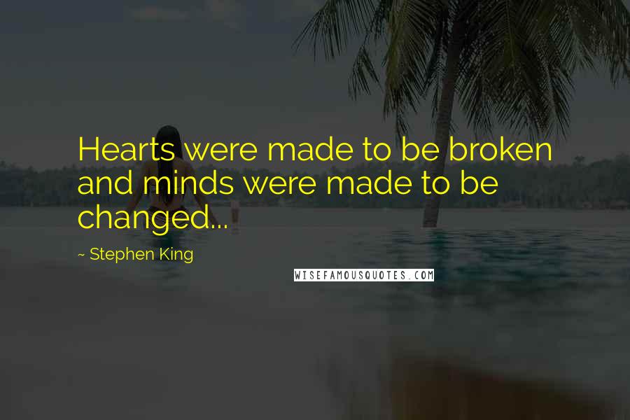 Stephen King Quotes: Hearts were made to be broken and minds were made to be changed...
