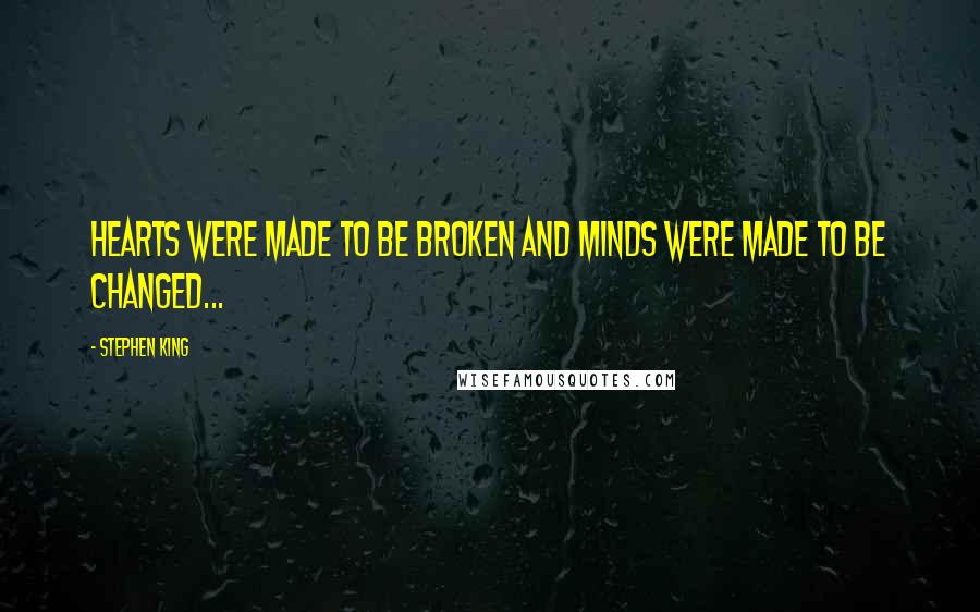 Stephen King Quotes: Hearts were made to be broken and minds were made to be changed...