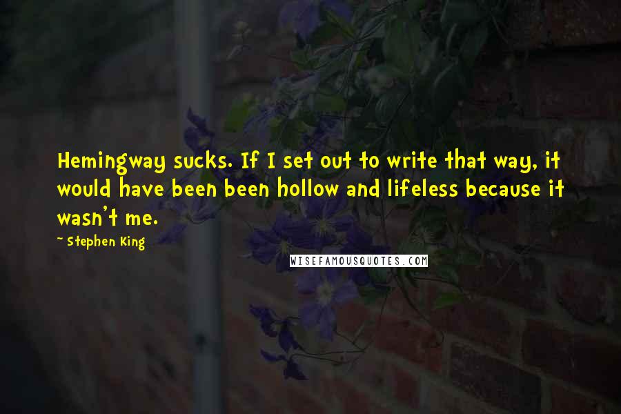 Stephen King Quotes: Hemingway sucks. If I set out to write that way, it would have been been hollow and lifeless because it wasn't me.