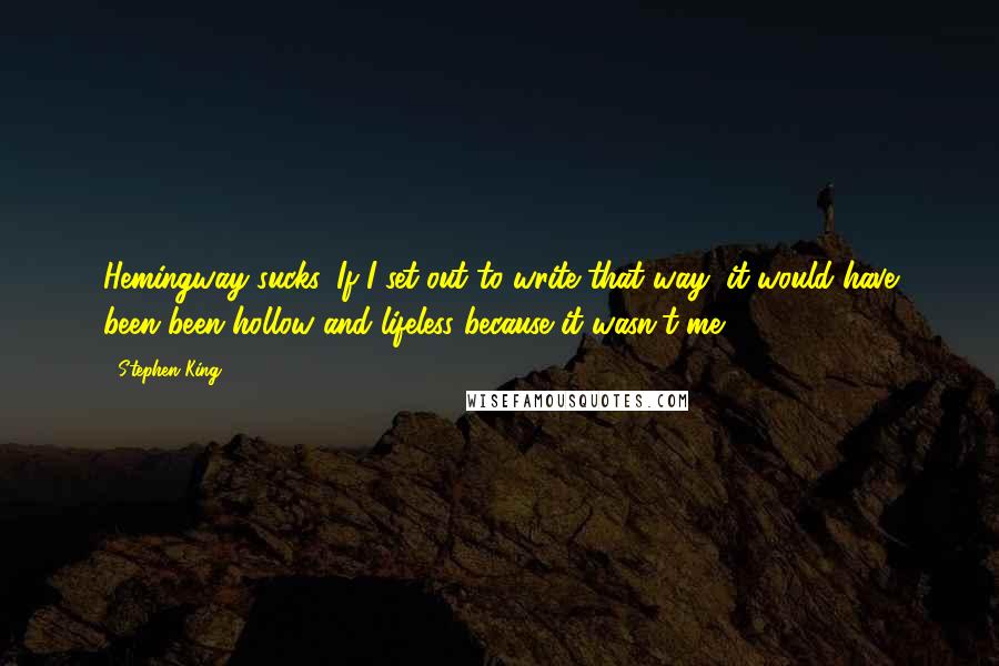 Stephen King Quotes: Hemingway sucks. If I set out to write that way, it would have been been hollow and lifeless because it wasn't me.