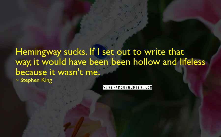 Stephen King Quotes: Hemingway sucks. If I set out to write that way, it would have been been hollow and lifeless because it wasn't me.