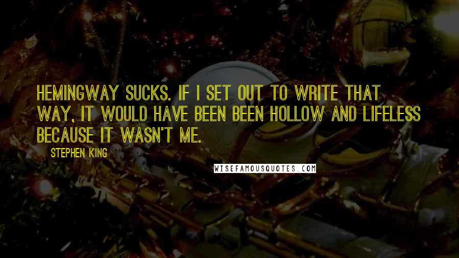 Stephen King Quotes: Hemingway sucks. If I set out to write that way, it would have been been hollow and lifeless because it wasn't me.