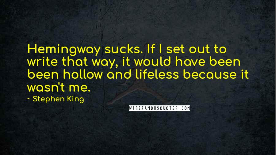 Stephen King Quotes: Hemingway sucks. If I set out to write that way, it would have been been hollow and lifeless because it wasn't me.