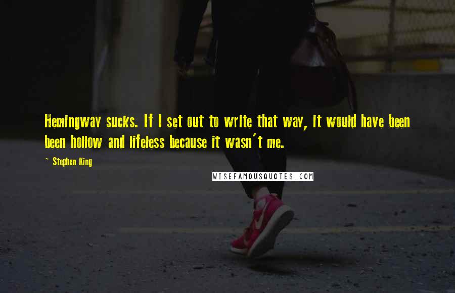 Stephen King Quotes: Hemingway sucks. If I set out to write that way, it would have been been hollow and lifeless because it wasn't me.