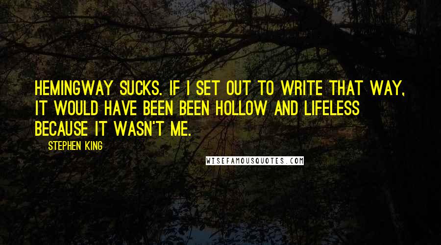 Stephen King Quotes: Hemingway sucks. If I set out to write that way, it would have been been hollow and lifeless because it wasn't me.