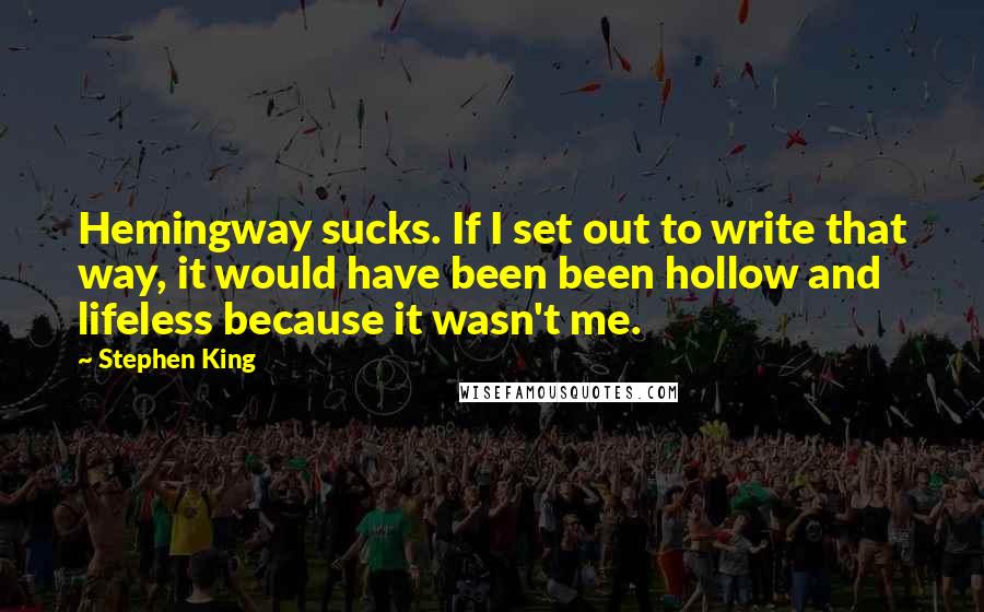 Stephen King Quotes: Hemingway sucks. If I set out to write that way, it would have been been hollow and lifeless because it wasn't me.