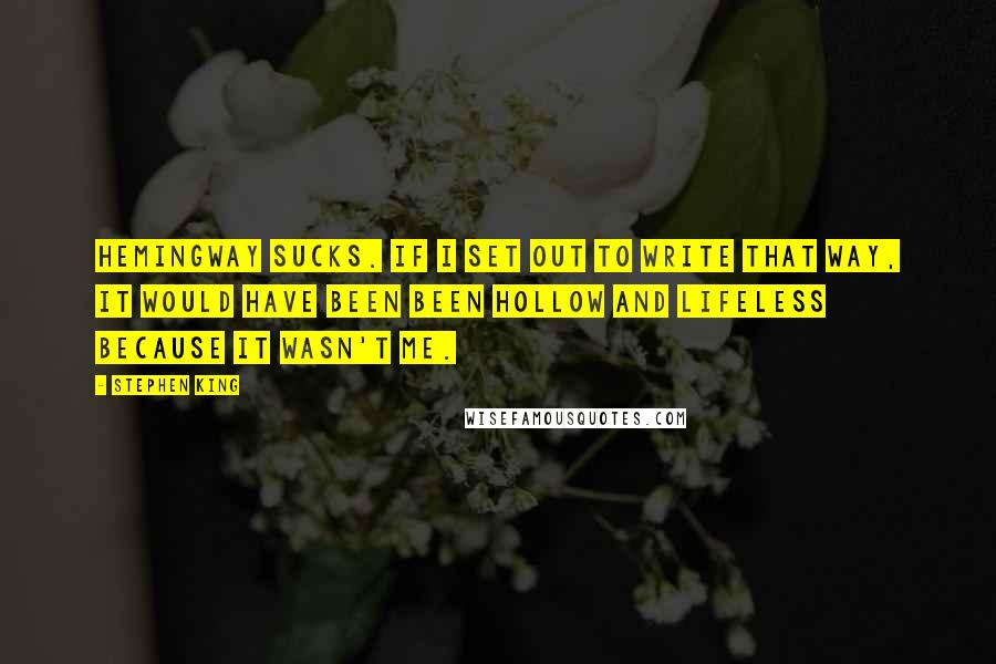 Stephen King Quotes: Hemingway sucks. If I set out to write that way, it would have been been hollow and lifeless because it wasn't me.