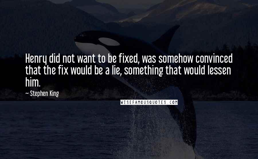 Stephen King Quotes: Henry did not want to be fixed, was somehow convinced that the fix would be a lie, something that would lessen him.