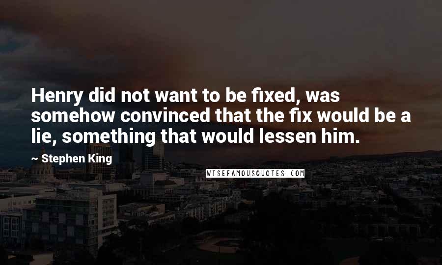 Stephen King Quotes: Henry did not want to be fixed, was somehow convinced that the fix would be a lie, something that would lessen him.