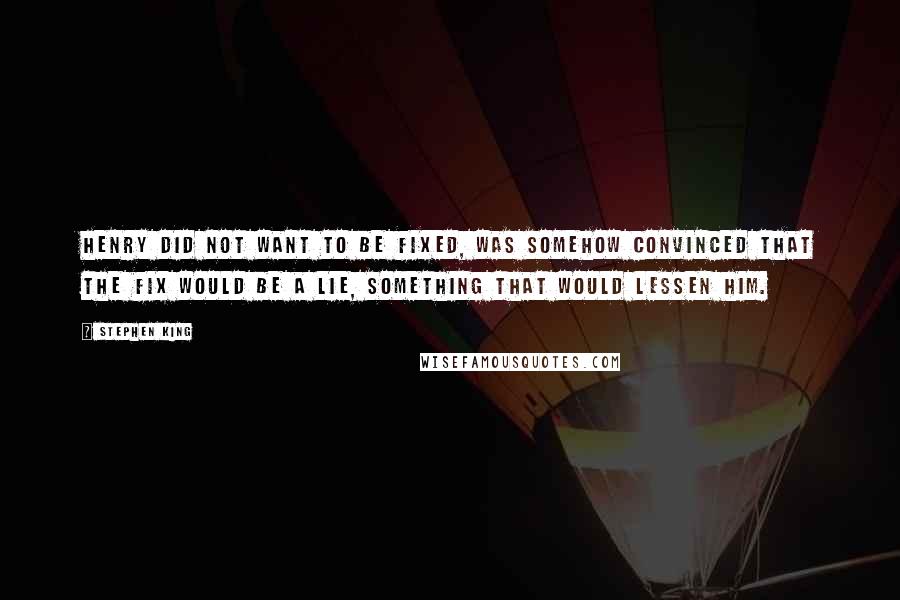 Stephen King Quotes: Henry did not want to be fixed, was somehow convinced that the fix would be a lie, something that would lessen him.