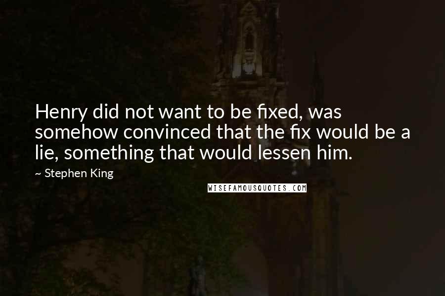 Stephen King Quotes: Henry did not want to be fixed, was somehow convinced that the fix would be a lie, something that would lessen him.