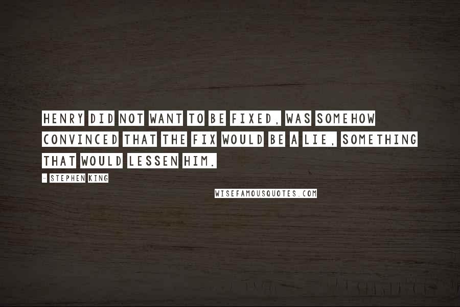 Stephen King Quotes: Henry did not want to be fixed, was somehow convinced that the fix would be a lie, something that would lessen him.