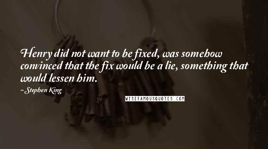 Stephen King Quotes: Henry did not want to be fixed, was somehow convinced that the fix would be a lie, something that would lessen him.