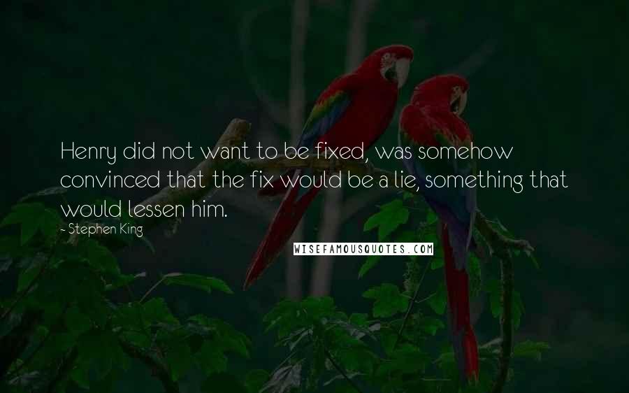 Stephen King Quotes: Henry did not want to be fixed, was somehow convinced that the fix would be a lie, something that would lessen him.