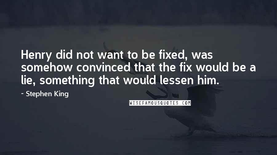 Stephen King Quotes: Henry did not want to be fixed, was somehow convinced that the fix would be a lie, something that would lessen him.