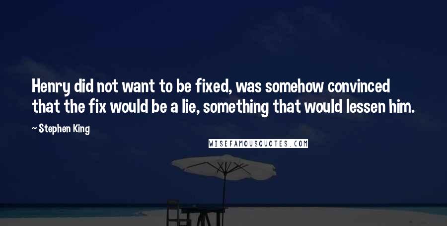 Stephen King Quotes: Henry did not want to be fixed, was somehow convinced that the fix would be a lie, something that would lessen him.