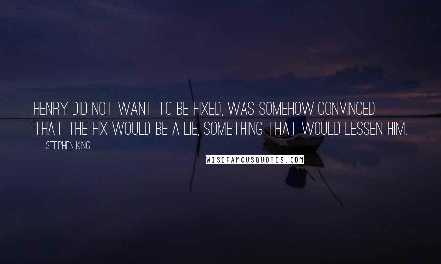 Stephen King Quotes: Henry did not want to be fixed, was somehow convinced that the fix would be a lie, something that would lessen him.