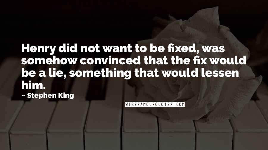 Stephen King Quotes: Henry did not want to be fixed, was somehow convinced that the fix would be a lie, something that would lessen him.