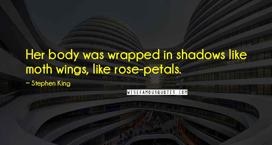 Stephen King Quotes: Her body was wrapped in shadows like moth wings, like rose-petals.