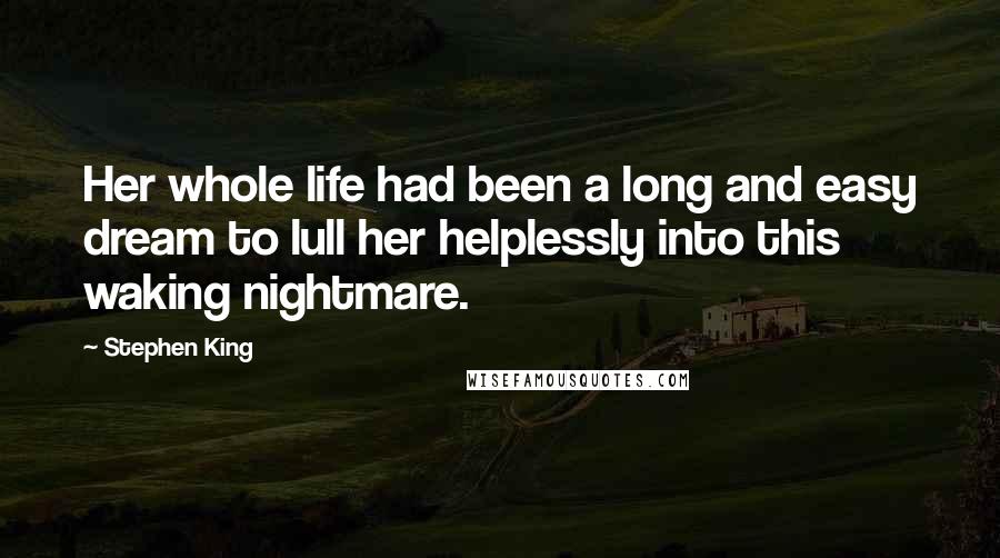 Stephen King Quotes: Her whole life had been a long and easy dream to lull her helplessly into this waking nightmare.