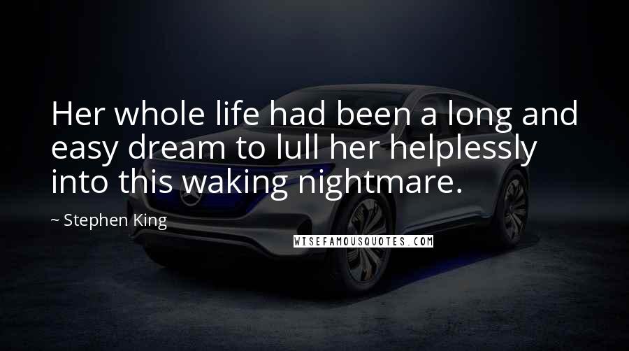 Stephen King Quotes: Her whole life had been a long and easy dream to lull her helplessly into this waking nightmare.
