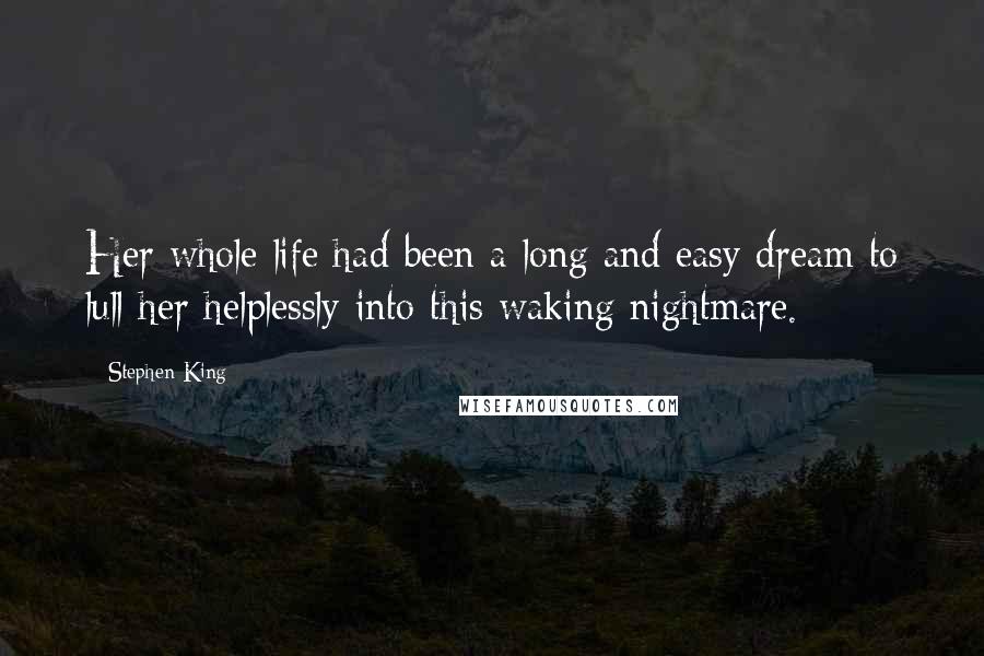 Stephen King Quotes: Her whole life had been a long and easy dream to lull her helplessly into this waking nightmare.