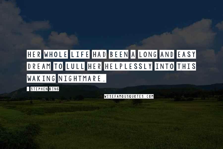 Stephen King Quotes: Her whole life had been a long and easy dream to lull her helplessly into this waking nightmare.