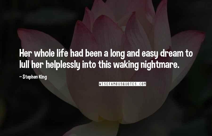 Stephen King Quotes: Her whole life had been a long and easy dream to lull her helplessly into this waking nightmare.