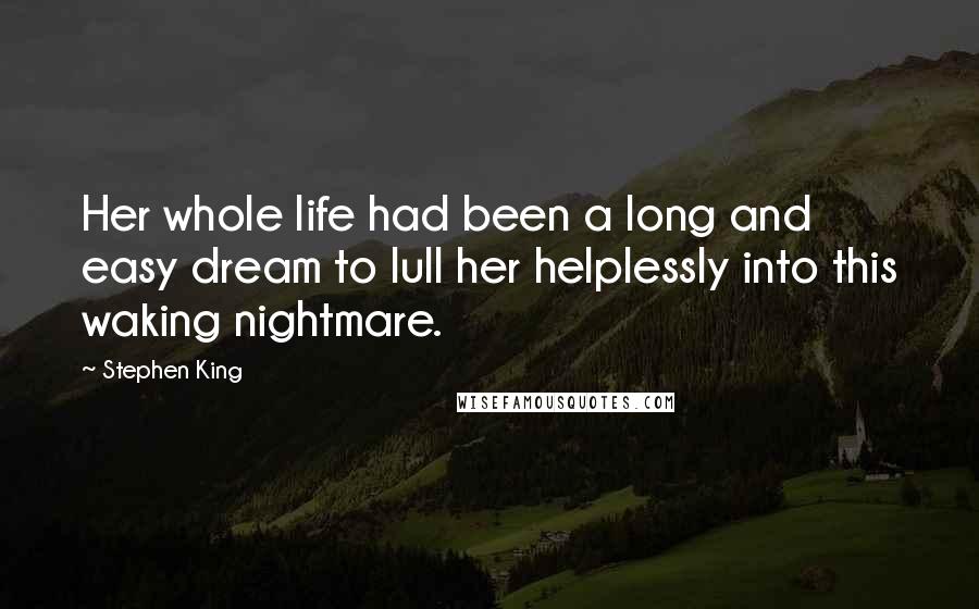Stephen King Quotes: Her whole life had been a long and easy dream to lull her helplessly into this waking nightmare.