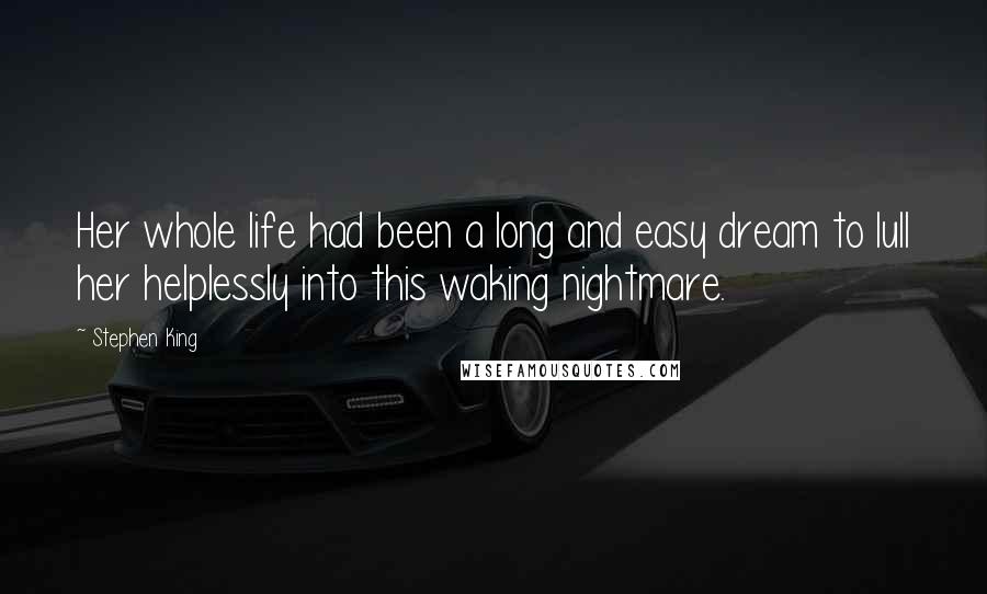 Stephen King Quotes: Her whole life had been a long and easy dream to lull her helplessly into this waking nightmare.