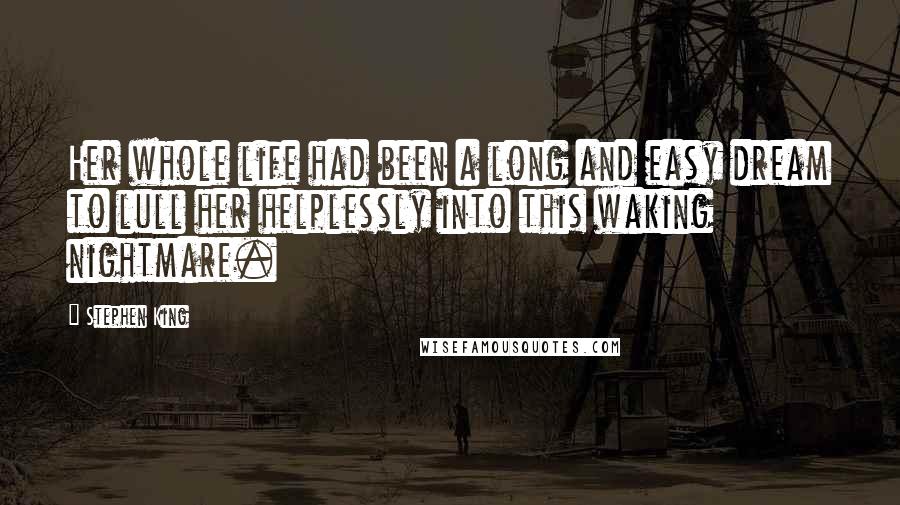 Stephen King Quotes: Her whole life had been a long and easy dream to lull her helplessly into this waking nightmare.