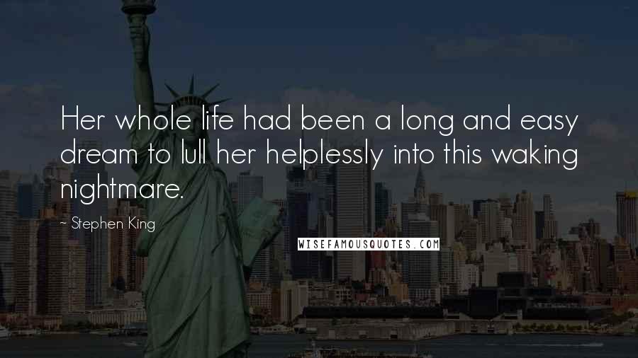 Stephen King Quotes: Her whole life had been a long and easy dream to lull her helplessly into this waking nightmare.