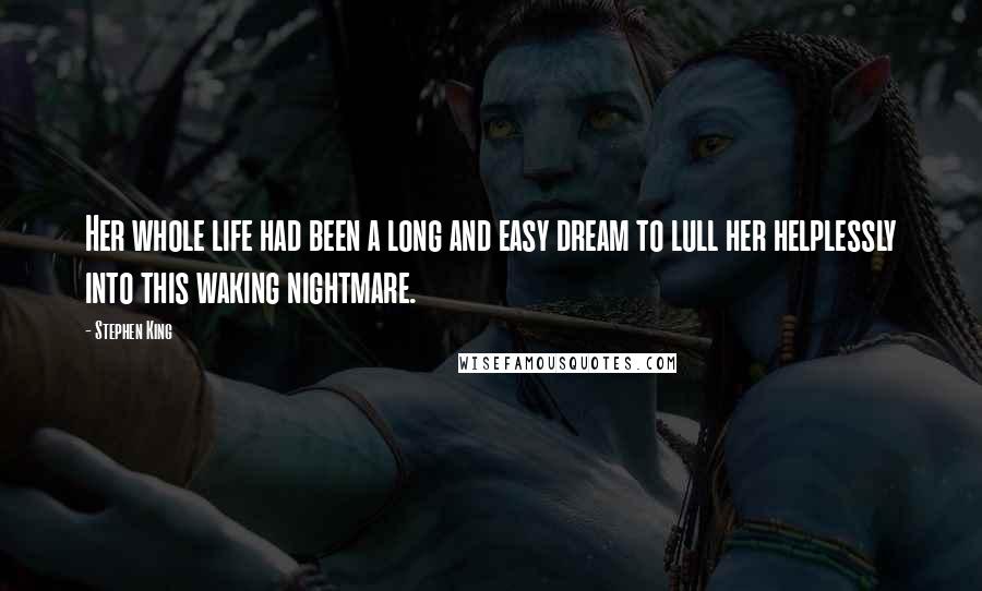 Stephen King Quotes: Her whole life had been a long and easy dream to lull her helplessly into this waking nightmare.