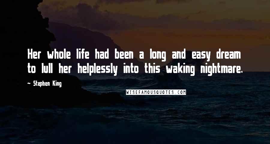 Stephen King Quotes: Her whole life had been a long and easy dream to lull her helplessly into this waking nightmare.