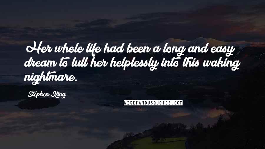 Stephen King Quotes: Her whole life had been a long and easy dream to lull her helplessly into this waking nightmare.