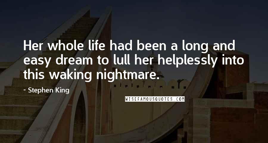 Stephen King Quotes: Her whole life had been a long and easy dream to lull her helplessly into this waking nightmare.
