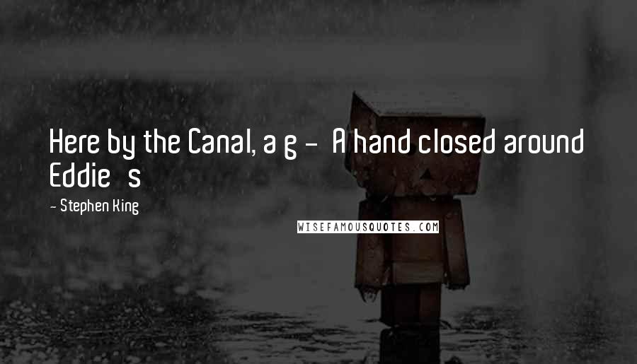 Stephen King Quotes: Here by the Canal, a g -  A hand closed around Eddie's