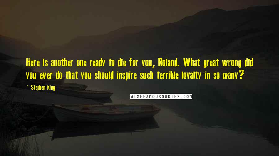 Stephen King Quotes: Here is another one ready to die for you, Roland. What great wrong did you ever do that you should inspire such terrible loyalty in so many?