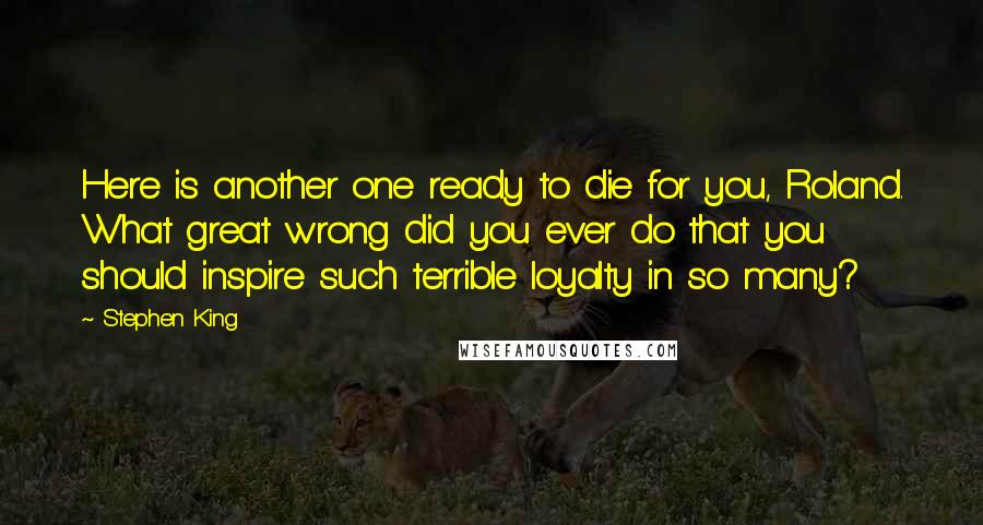 Stephen King Quotes: Here is another one ready to die for you, Roland. What great wrong did you ever do that you should inspire such terrible loyalty in so many?