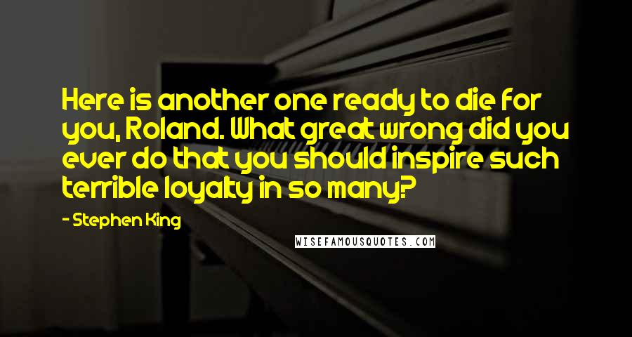 Stephen King Quotes: Here is another one ready to die for you, Roland. What great wrong did you ever do that you should inspire such terrible loyalty in so many?