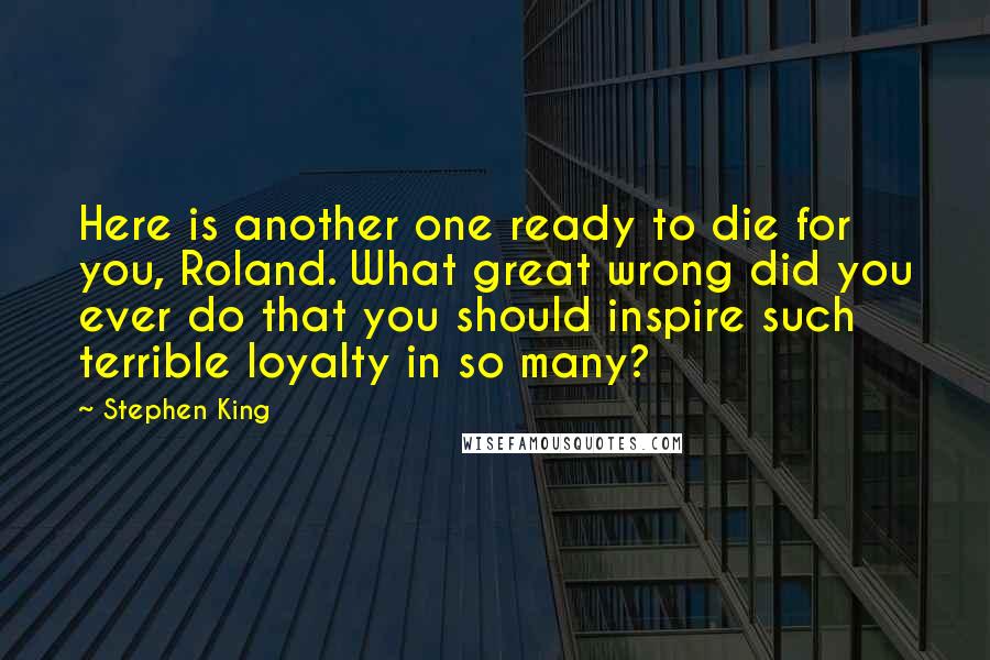 Stephen King Quotes: Here is another one ready to die for you, Roland. What great wrong did you ever do that you should inspire such terrible loyalty in so many?