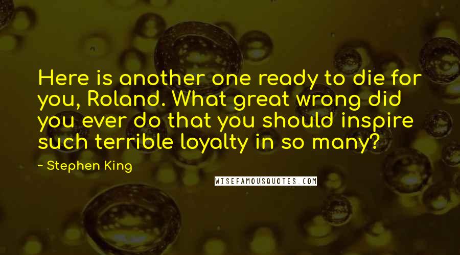 Stephen King Quotes: Here is another one ready to die for you, Roland. What great wrong did you ever do that you should inspire such terrible loyalty in so many?