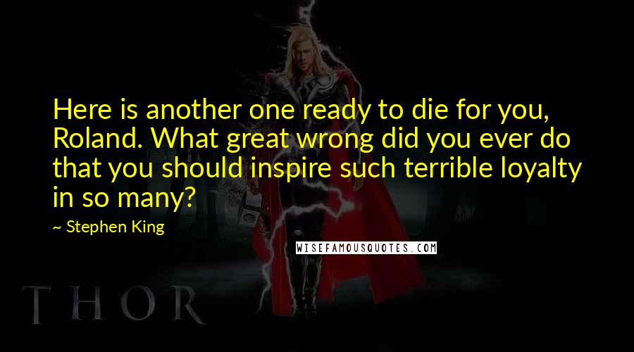 Stephen King Quotes: Here is another one ready to die for you, Roland. What great wrong did you ever do that you should inspire such terrible loyalty in so many?