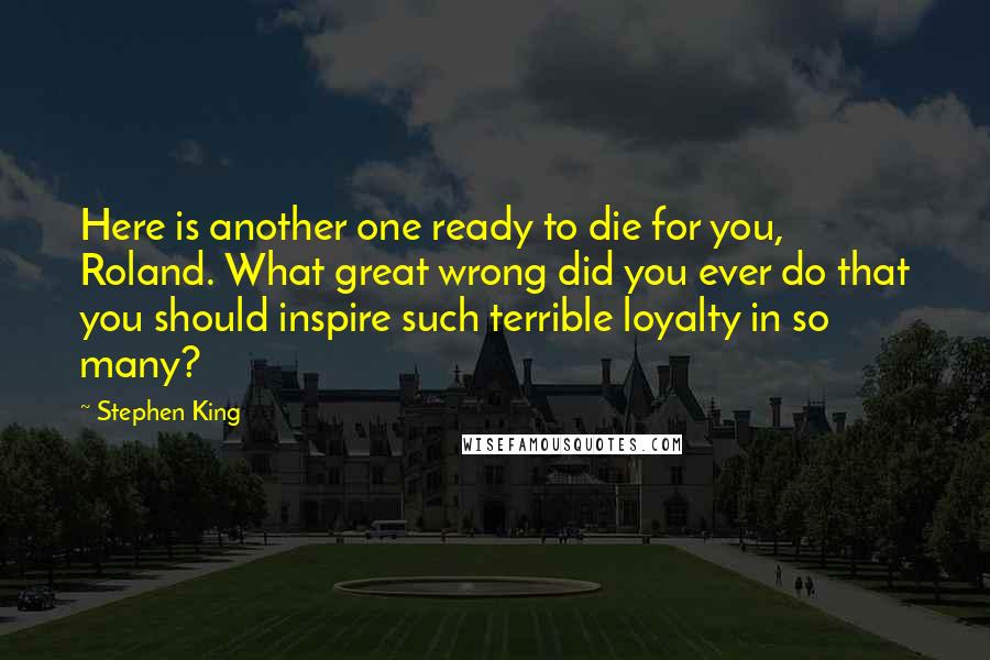 Stephen King Quotes: Here is another one ready to die for you, Roland. What great wrong did you ever do that you should inspire such terrible loyalty in so many?