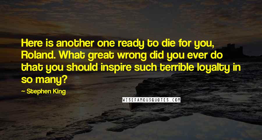 Stephen King Quotes: Here is another one ready to die for you, Roland. What great wrong did you ever do that you should inspire such terrible loyalty in so many?