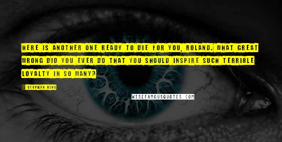 Stephen King Quotes: Here is another one ready to die for you, Roland. What great wrong did you ever do that you should inspire such terrible loyalty in so many?