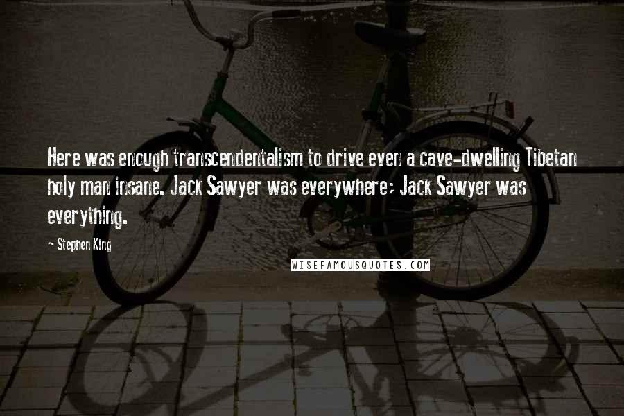 Stephen King Quotes: Here was enough transcendentalism to drive even a cave-dwelling Tibetan holy man insane. Jack Sawyer was everywhere; Jack Sawyer was everything.