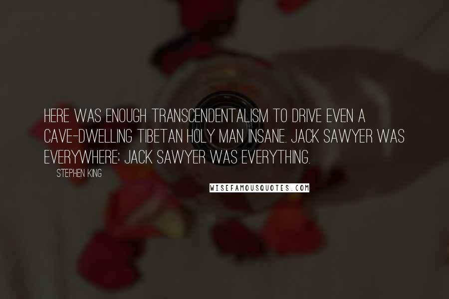 Stephen King Quotes: Here was enough transcendentalism to drive even a cave-dwelling Tibetan holy man insane. Jack Sawyer was everywhere; Jack Sawyer was everything.