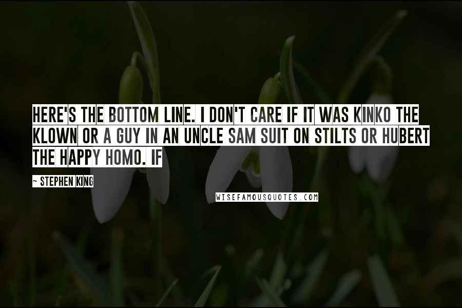 Stephen King Quotes: Here's the bottom line. I don't care if it was Kinko the Klown or a guy in an Uncle Sam suit on stilts or Hubert the Happy Homo. If